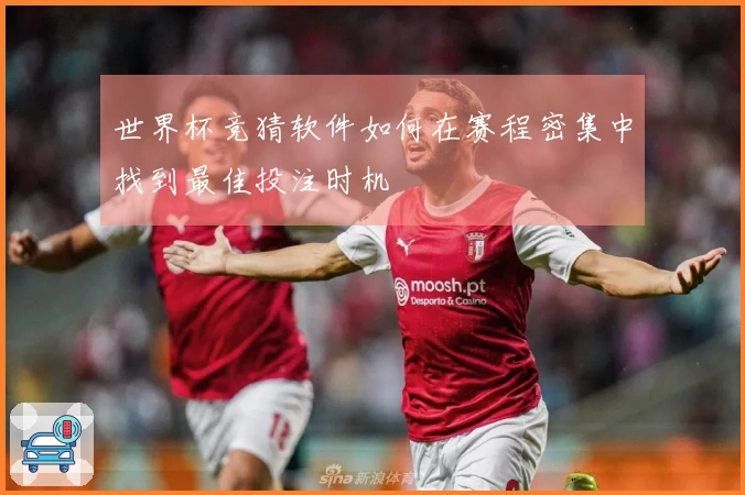 世界杯竞猜软件如何在赛程密集中找到最佳投注时机