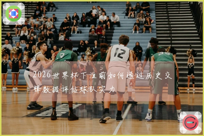 2026世界杯下注前如何通过历史交锋数据评估球队实力