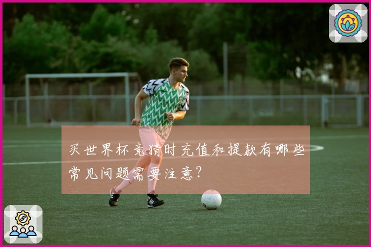 买世界杯竞猜时充值和提款有哪些常见问题需要注意？